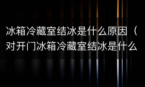 冰箱冷藏室结冰是什么原因（对开门冰箱冷藏室结冰是什么原因）