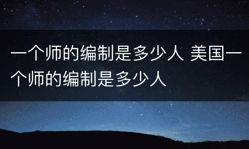 一个师的编制是多少人 美国一个师的编制是多少人