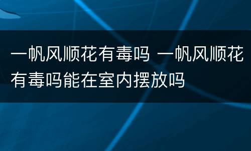 一帆风顺花有毒吗 一帆风顺花有毒吗能在室内摆放吗