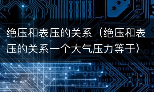 绝压和表压的关系（绝压和表压的关系一个大气压力等于）