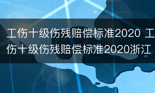 工伤十级伤残赔偿标准2020 工伤十级伤残赔偿标准2020浙江