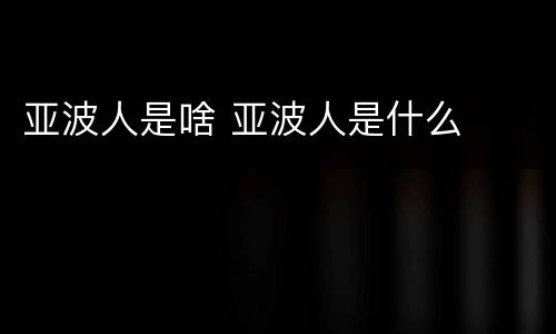 亚波人是啥 亚波人是什么
