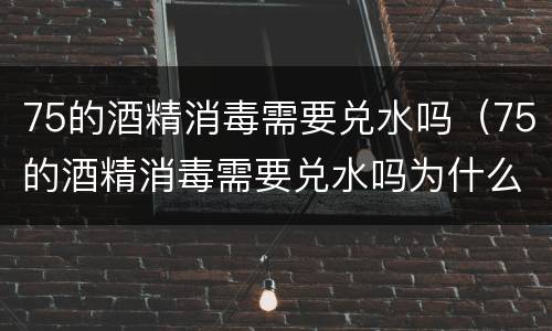 75的酒精消毒需要兑水吗（75的酒精消毒需要兑水吗为什么）
