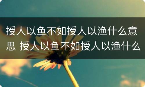 授人以鱼不如授人以渔什么意思 授人以鱼不如授人以渔什么意思读音