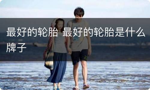 最好的轮胎 最好的轮胎是什么牌子