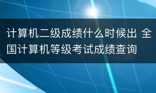 计算机二级成绩什么时候出 全国计算机等级考试成绩查询