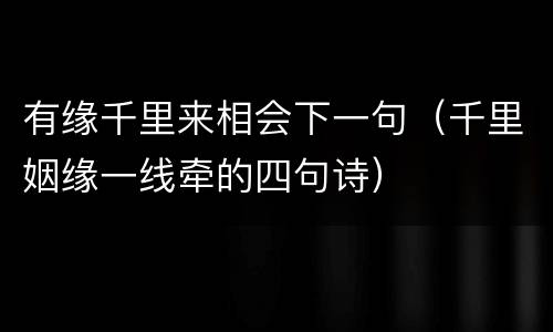 有缘千里来相会下一句（千里姻缘一线牵的四句诗）