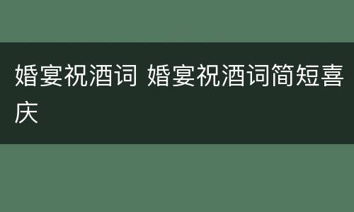 婚宴祝酒词 婚宴祝酒词简短喜庆