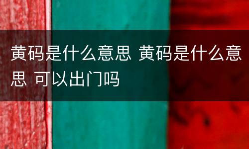 黄码是什么意思 黄码是什么意思 可以出门吗