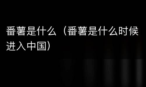 番薯是什么（番薯是什么时候进入中国）