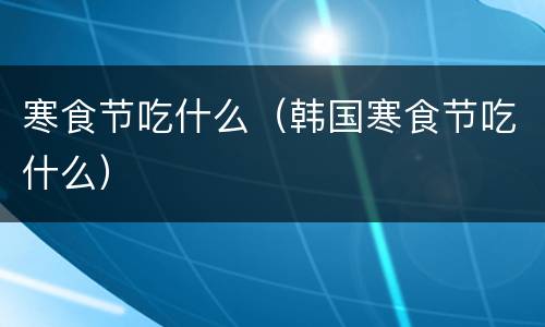 寒食节吃什么（韩国寒食节吃什么）