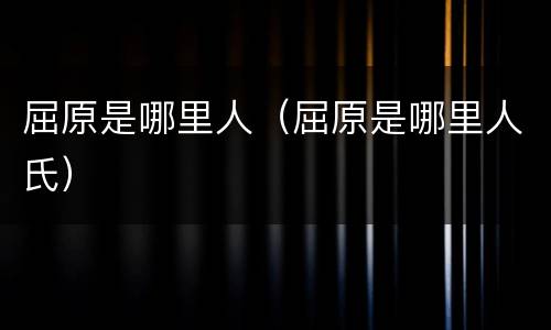 屈原是哪里人（屈原是哪里人氏）