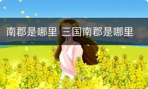 南郡是哪里 三国南郡是哪里