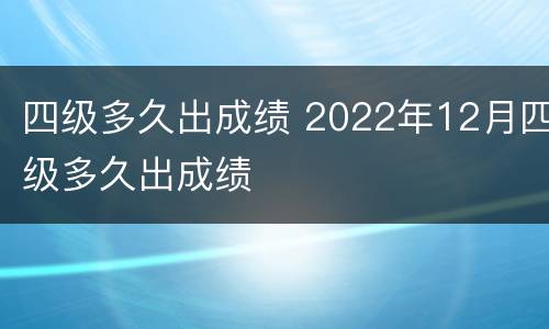 四级多久出成绩 2022年12月四级多久出成绩