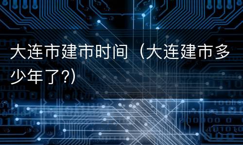 大连市建市时间（大连建市多少年了?）