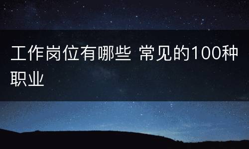 工作岗位有哪些 常见的100种职业