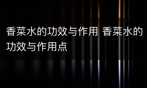 香菜水的功效与作用 香菜水的功效与作用点