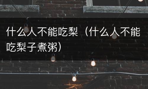 什么人不能吃梨（什么人不能吃梨子煮粥）