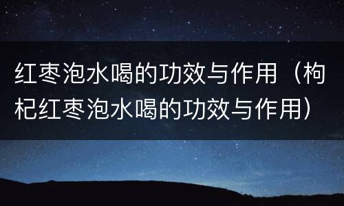 红枣泡水喝的功效与作用（枸杞红枣泡水喝的功效与作用）