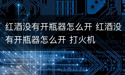 红酒没有开瓶器怎么开 红酒没有开瓶器怎么开 打火机