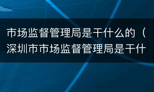 市场监督管理局是干什么的（深圳市市场监督管理局是干什么的）