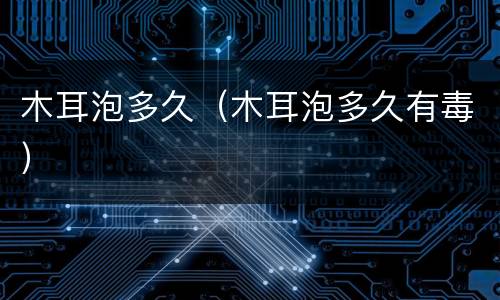 木耳泡多久（木耳泡多久有毒）