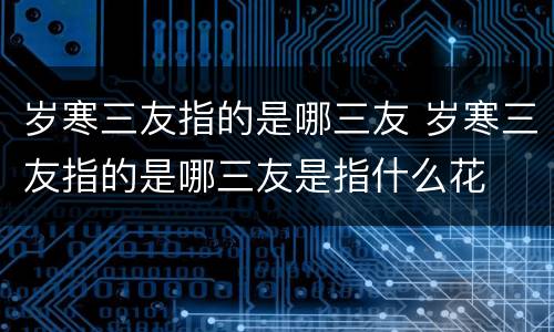 岁寒三友指的是哪三友 岁寒三友指的是哪三友是指什么花