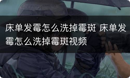 床单发霉怎么洗掉霉斑 床单发霉怎么洗掉霉斑视频