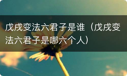 戊戌变法六君子是谁（戊戌变法六君子是哪六个人）