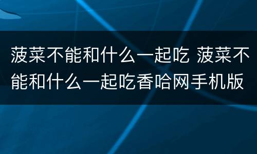 菠菜不能和什么一起吃 菠菜不能和什么一起吃香哈网手机版