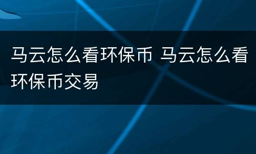 马云怎么看环保币 马云怎么看环保币交易