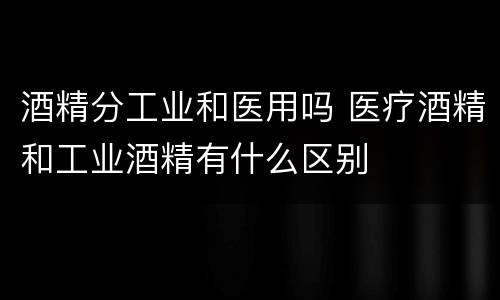 酒精分工业和医用吗 医疗酒精和工业酒精有什么区别