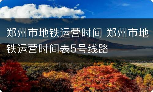 郑州市地铁运营时间 郑州市地铁运营时间表5号线路