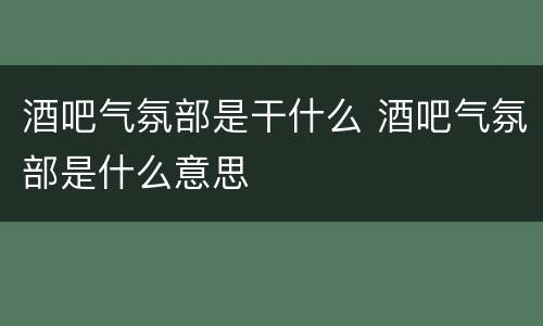 酒吧气氛部是干什么 酒吧气氛部是什么意思