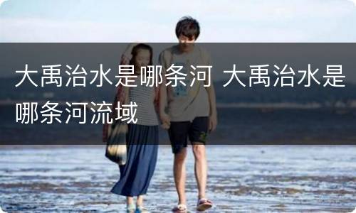 大禹治水是哪条河 大禹治水是哪条河流域