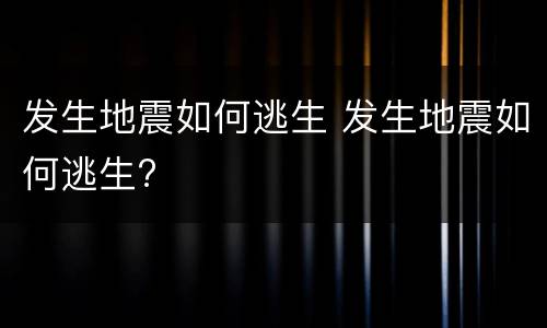 发生地震如何逃生 发生地震如何逃生?
