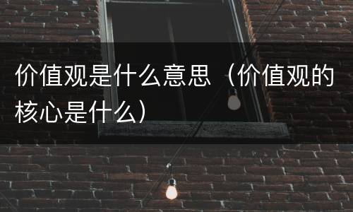 价值观是什么意思（价值观的核心是什么）