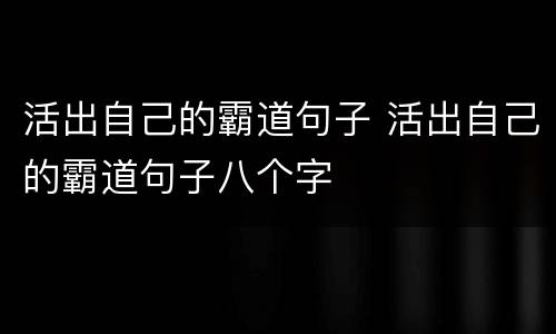 活出自己的霸道句子 活出自己的霸道句子八个字