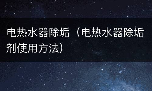 电热水器除垢（电热水器除垢剂使用方法）