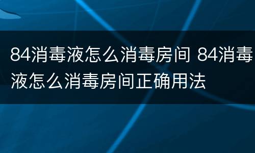 84消毒液怎么消毒房间 84消毒液怎么消毒房间正确用法