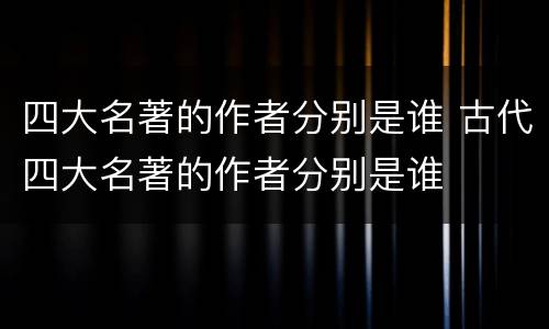 四大名著的作者分别是谁 古代四大名著的作者分别是谁