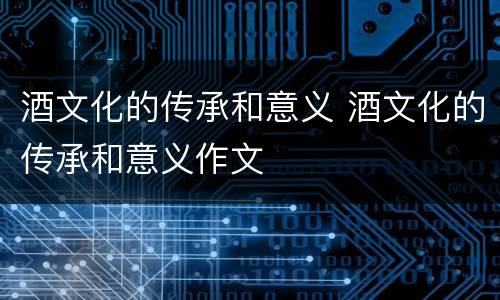 酒文化的传承和意义 酒文化的传承和意义作文