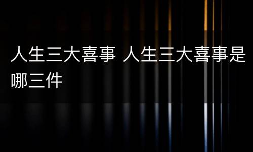 人生三大喜事 人生三大喜事是哪三件