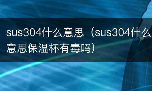 sus304什么意思（sus304什么意思保温杯有毒吗）