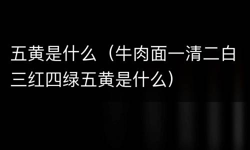 五黄是什么（牛肉面一清二白三红四绿五黄是什么）