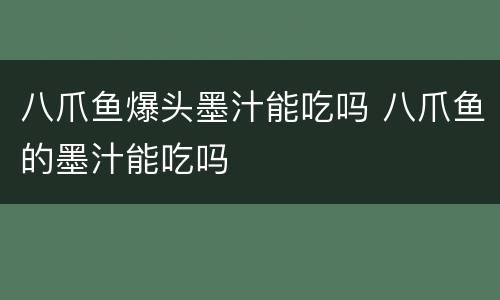 八爪鱼爆头墨汁能吃吗 八爪鱼的墨汁能吃吗