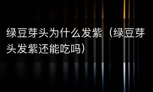 绿豆芽头为什么发紫（绿豆芽头发紫还能吃吗）