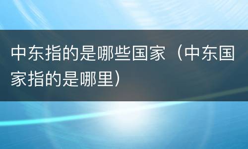 中东指的是哪些国家（中东国家指的是哪里）