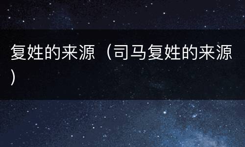 复姓的来源（司马复姓的来源）