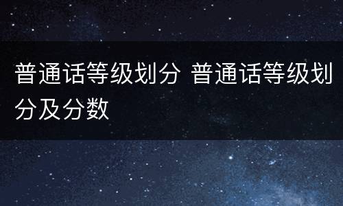 普通话等级划分 普通话等级划分及分数